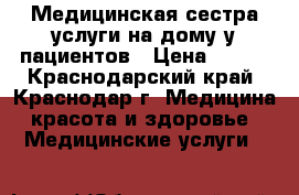 Медицинская сестра услуги на дому у пациентов › Цена ­ 500 - Краснодарский край, Краснодар г. Медицина, красота и здоровье » Медицинские услуги   